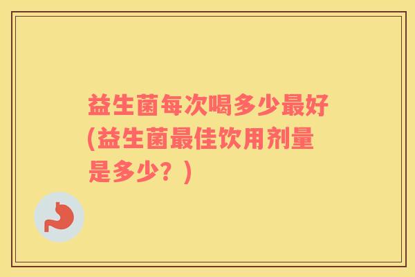 益生菌每次喝多少最好(益生菌最佳饮用剂量是多少？)