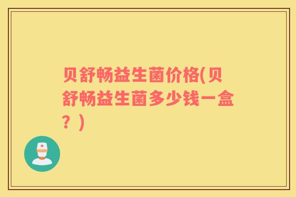 贝舒畅益生菌价格(贝舒畅益生菌多少钱一盒？)