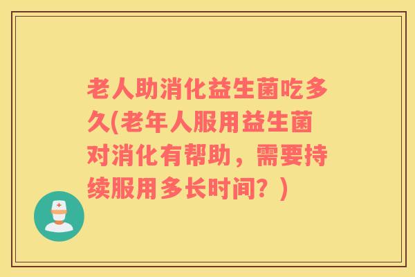 老人助消化益生菌吃多久(老年人服用益生菌对消化有帮助，需要持续服用多长时间？)