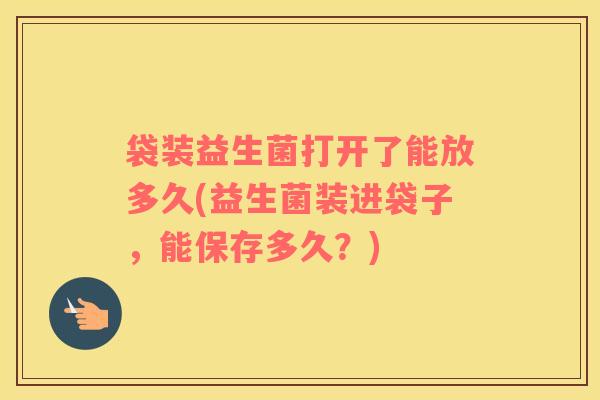 袋装益生菌打开了能放多久(益生菌装进袋子，能保存多久？)