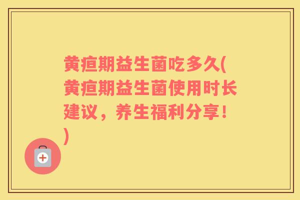 黄疸期益生菌吃多久(黄疸期益生菌使用时长建议，养生福利分享！)