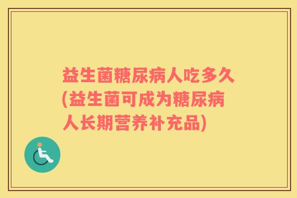 益生菌糖尿病人吃多久(益生菌可成为糖尿病人长期营养补充品)