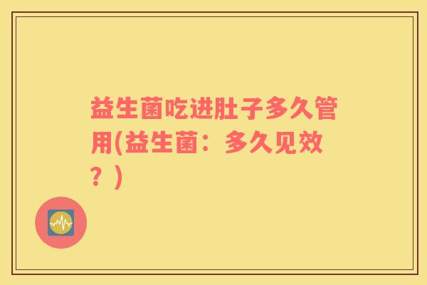 益生菌吃进肚子多久管用(益生菌：多久见效？)
