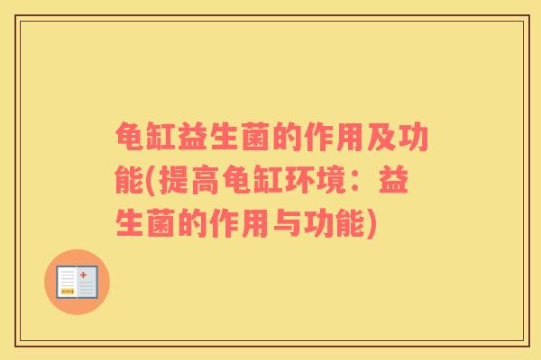 龟缸益生菌的作用及功能(提高龟缸环境：益生菌的作用与功能)