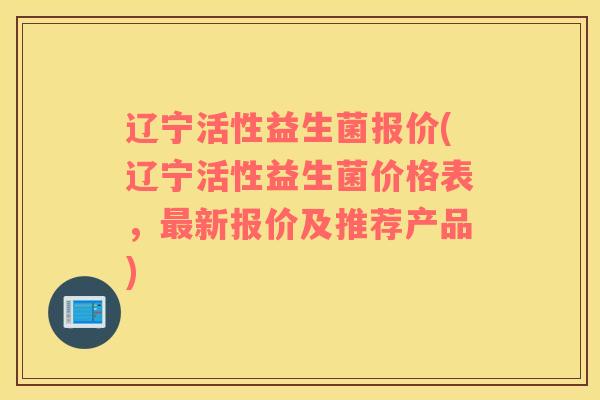 辽宁活性益生菌报价(辽宁活性益生菌价格表，最新报价及推荐产品)