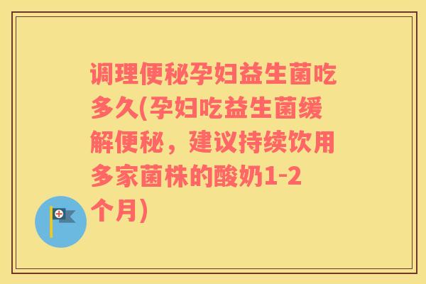 调理便秘孕妇益生菌吃多久(孕妇吃益生菌缓解便秘，建议持续饮用多家菌株的酸奶1-2个月)