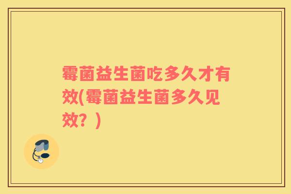 霉菌益生菌吃多久才有效(霉菌益生菌多久见效？)