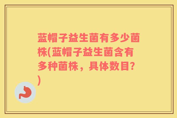 蓝帽子益生菌有多少菌株(蓝帽子益生菌含有多种菌株，具体数目？)