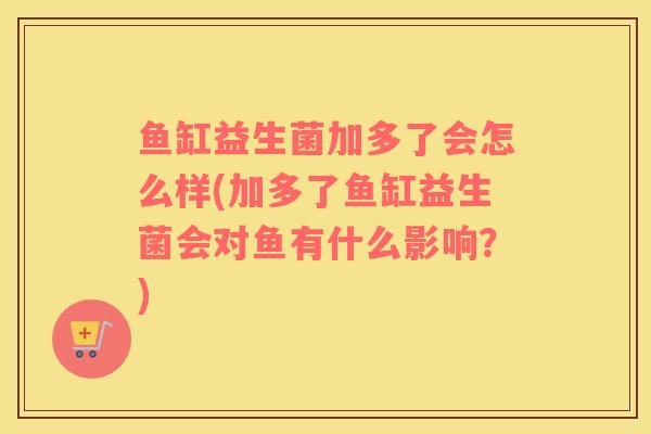 鱼缸益生菌加多了会怎么样(加多了鱼缸益生菌会对鱼有什么影响？)