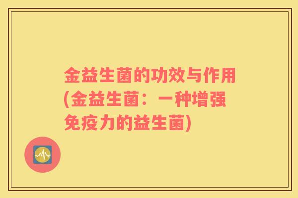 金益生菌的功效与作用(金益生菌：一种增强免疫力的益生菌)
