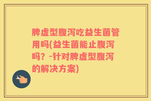 脾虚型腹泻吃益生菌管用吗(益生菌能止腹泻吗？-针对脾虚型腹泻的解决方案)