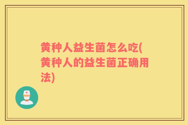 黄种人益生菌怎么吃(黄种人的益生菌正确用法)