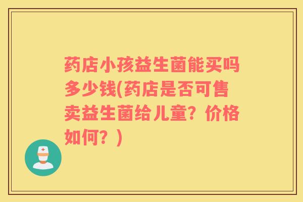 药店小孩益生菌能买吗多少钱(药店是否可售卖益生菌给儿童？价格如何？)