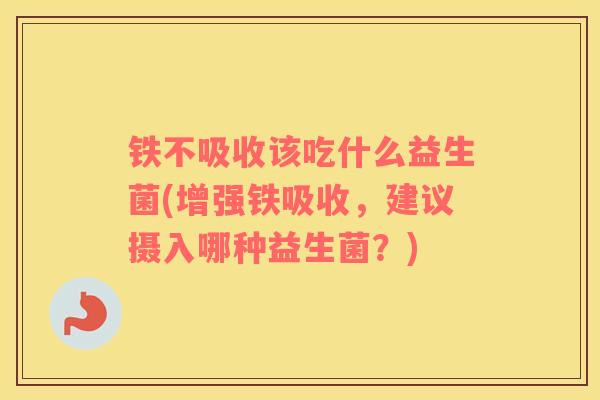 铁不吸收该吃什么益生菌(增强铁吸收，建议摄入哪种益生菌？)