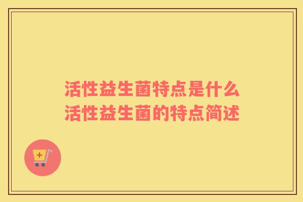 活性益生菌特点是什么活性益生菌的特点简述