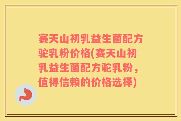 赛天山初乳益生菌配方驼乳粉价格(赛天山初乳益生菌配方驼乳粉，值得信赖的价格选择)