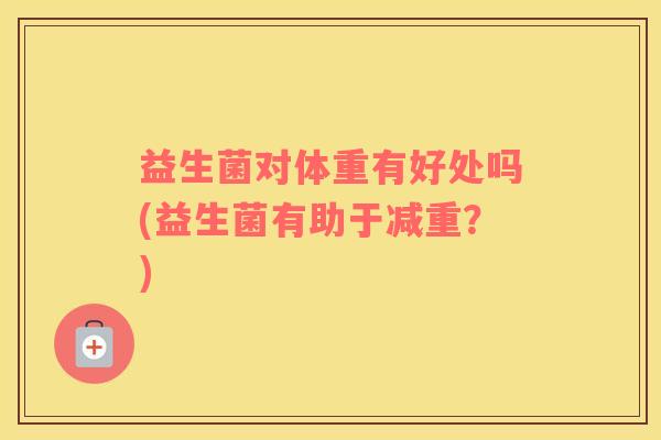 益生菌对体重有好处吗(益生菌有助于减重？)