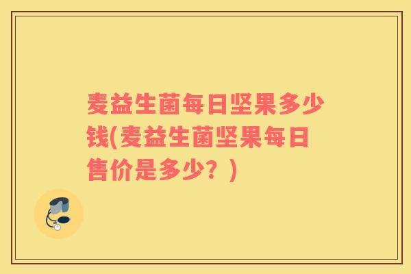 麦益生菌每日坚果多少钱(麦益生菌坚果每日售价是多少？)
