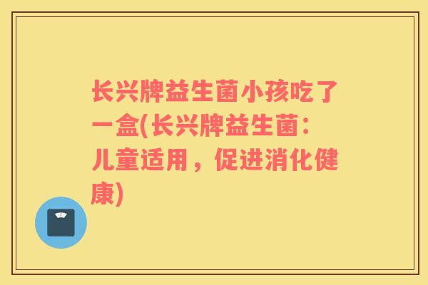 长兴牌益生菌小孩吃了一盒(长兴牌益生菌：儿童适用，促进消化健康)