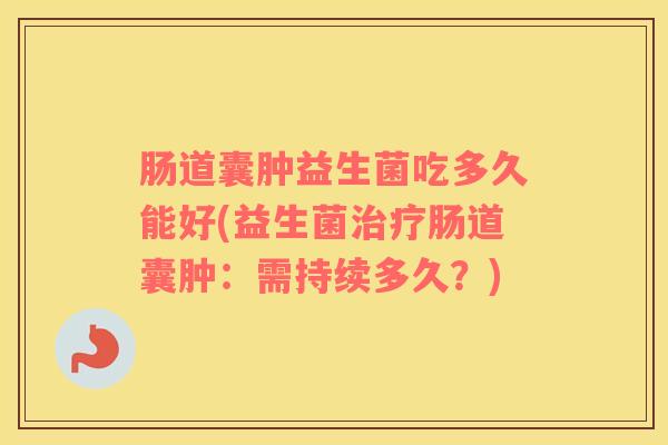 肠道囊肿益生菌吃多久能好(益生菌治疗肠道囊肿：需持续多久？)