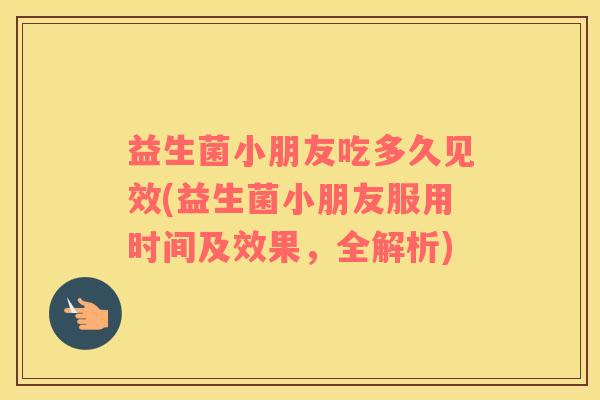 益生菌小朋友吃多久见效(益生菌小朋友服用时间及效果，全解析)