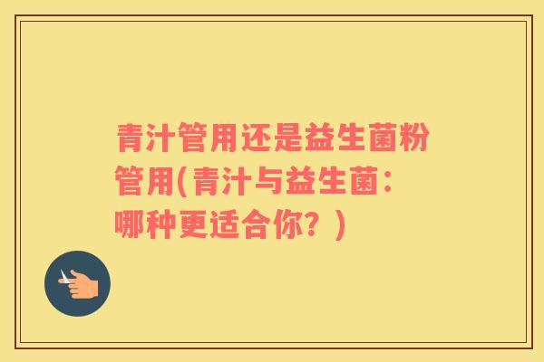 青汁管用还是益生菌粉管用(青汁与益生菌：哪种更适合你？)