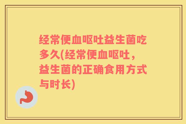 经常便血呕吐益生菌吃多久(经常便血呕吐，益生菌的正确食用方式与时长)