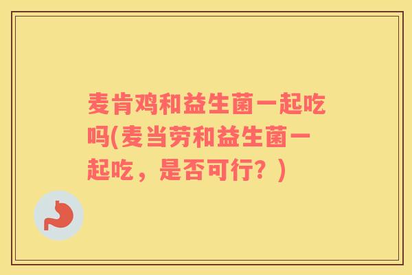 麦肯鸡和益生菌一起吃吗(麦当劳和益生菌一起吃，是否可行？)