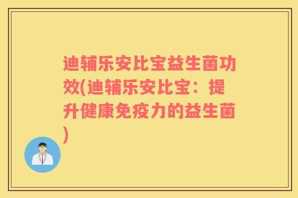 迪辅乐安比宝益生菌功效(迪辅乐安比宝：提升健康免疫力的益生菌)
