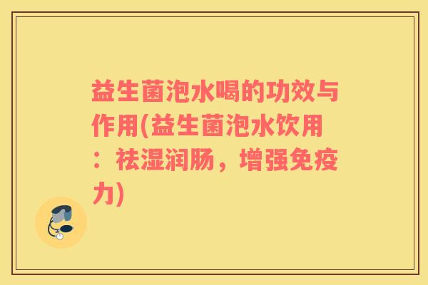 益生菌泡水喝的功效与作用(益生菌泡水饮用：祛湿润肠，增强免疫力)