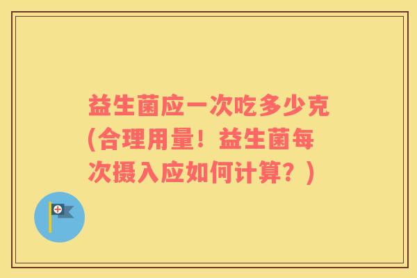 益生菌应一次吃多少克(合理用量！益生菌每次摄入应如何计算？)