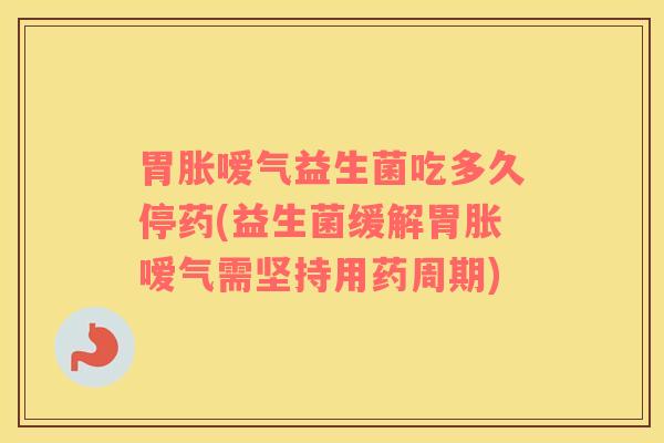 胃胀嗳气益生菌吃多久停药(益生菌缓解胃胀嗳气需坚持用药周期)