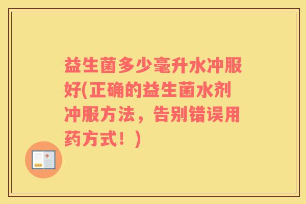 益生菌多少毫升水冲服好(正确的益生菌水剂冲服方法，告别错误用药方式！)