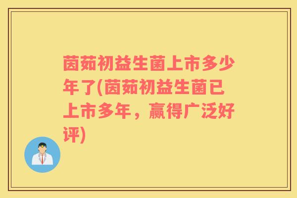 茵茹初益生菌上市多少年了(茵茹初益生菌已上市多年，赢得广泛好评)