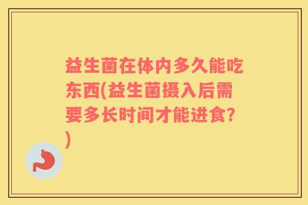 益生菌在体内多久能吃东西(益生菌摄入后需要多长时间才能进食？)