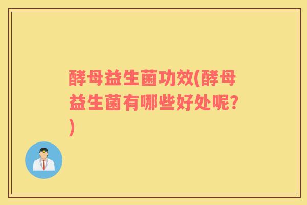 酵母益生菌功效(酵母益生菌有哪些好处呢?) 酵母益生菌功效(酵母益生菌有哪些好处呢?)