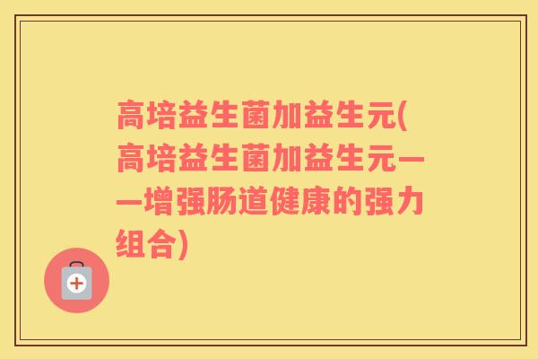 高培益生菌加益生元(高培益生菌加益生元——增强肠道健康的强力组合)