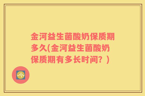 金河益生菌酸奶保质期多久(金河益生菌酸奶保质期有多长时间？)