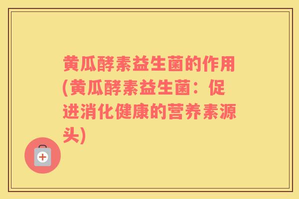 黄瓜酵素益生菌的作用(黄瓜酵素益生菌：促进消化健康的营养素源头)