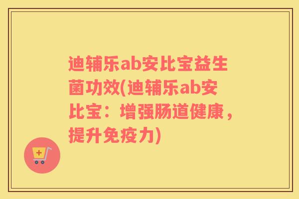 迪辅乐ab安比宝益生菌功效(迪辅乐ab安比宝：增强肠道健康，提升免疫力)
