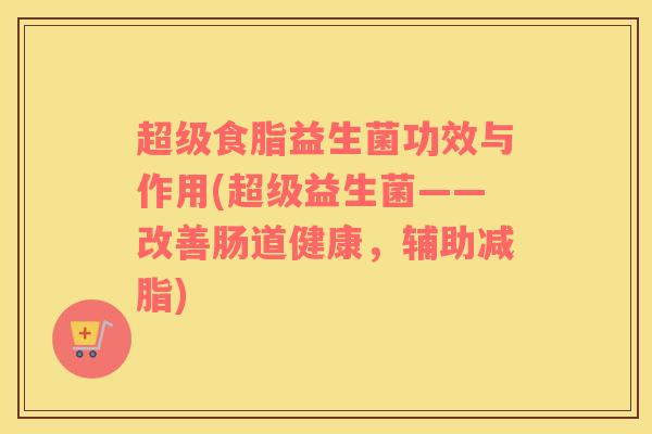超级食脂益生菌功效与作用(超级益生菌——改善肠道健康，辅助减脂)