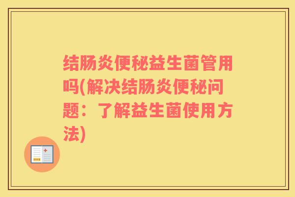 结肠炎便秘益生菌管用吗(解决结肠炎便秘问题：了解益生菌使用方法)