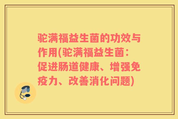 驼满福益生菌的功效与作用(驼满福益生菌：促进肠道健康、增强免疫力、改善消化问题)