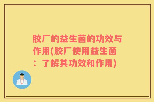 胶厂的益生菌的功效与作用(胶厂使用益生菌：了解其功效和作用)