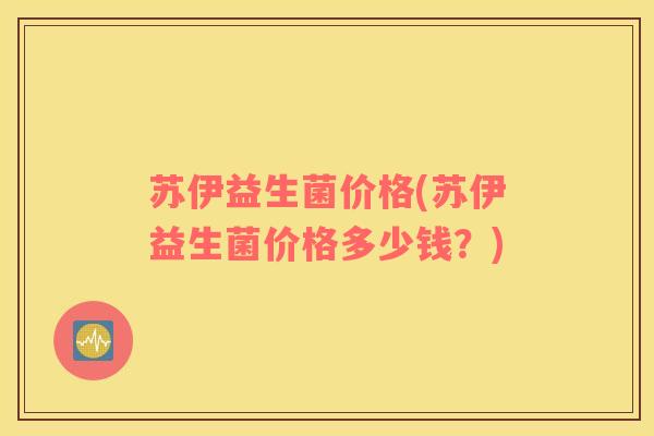 苏伊益生菌价格(苏伊益生菌价格多少钱？)