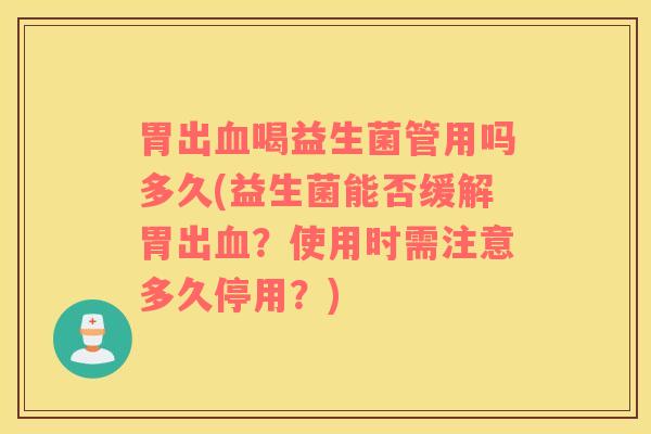 胃出血喝益生菌管用吗多久(益生菌能否缓解胃出血？使用时需注意多久停用？)