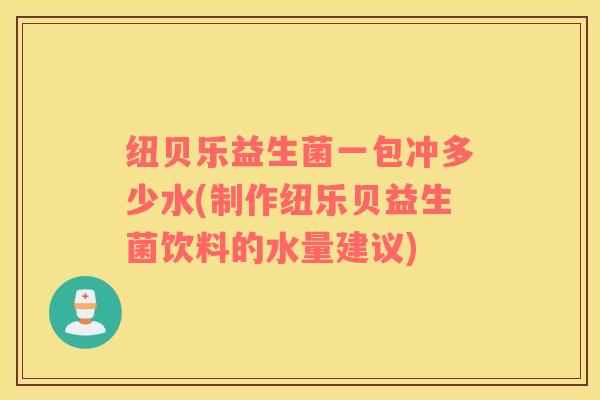 纽贝乐益生菌一包冲多少水(制作纽乐贝益生菌饮料的水量建议)