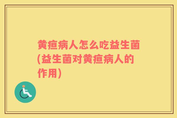 黄疸病人怎么吃益生菌(益生菌对黄疸病人的作用)