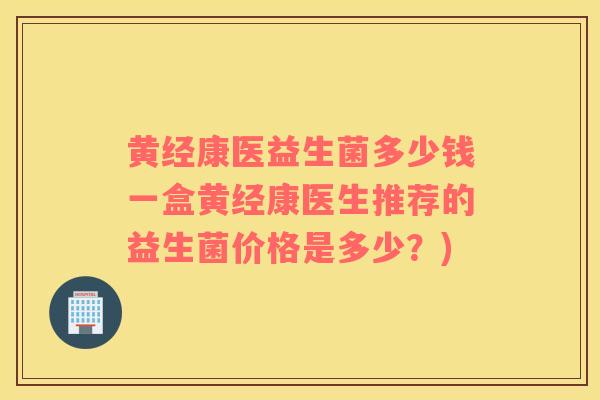 黄经康医益生菌多少钱一盒黄经康医生推荐的益生菌价格是多少？)