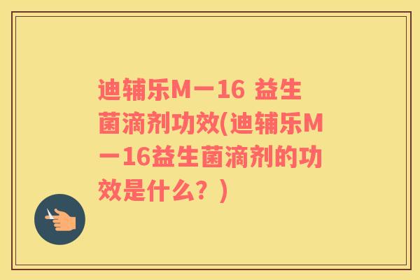 迪辅乐M一16 益生菌滴剂功效(迪辅乐M一16益生菌滴剂的功效是什么？)